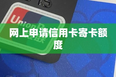 网上申请信用卡寄卡额度（推荐网上申卡通道）