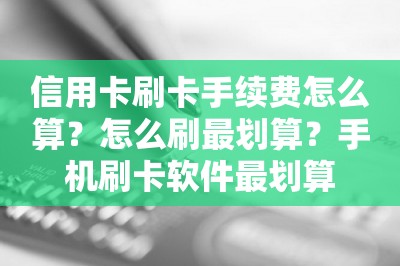 信用卡刷卡手续费怎么算？怎么刷最划算？手机刷卡软件最划算-第1张图片