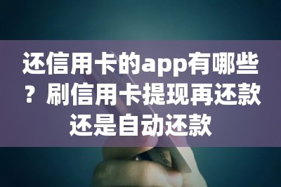 还信用卡的app有哪些？刷信用卡提现再还款还是刷卡还款-第1张图片