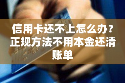 信用卡还不上怎么办？正规方法不用本金还清账单