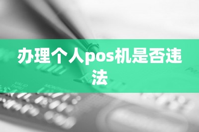 办理个人pos机是否违法【推荐手机申请pos机方法】