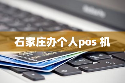 石家庄办个人pos 机【推荐在线免费申领通道】