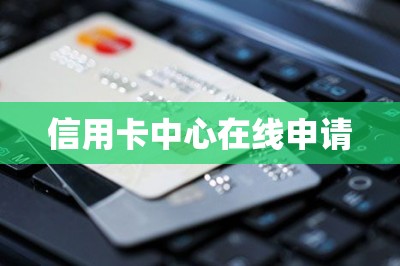 信用卡中心在线申请【分享申卡入口下卡快额度高】-第1张图片