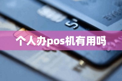 个人办pos机有用吗【分享个人免费办pos机链接】