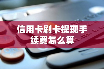 信用卡刷卡提现手续费怎么算？