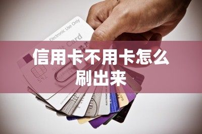 信用卡不用卡怎么刷出来：分享最佳刷卡方案！