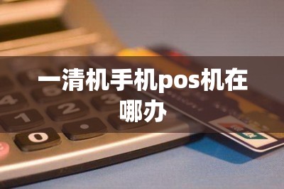 一清机手机pos机在哪办
